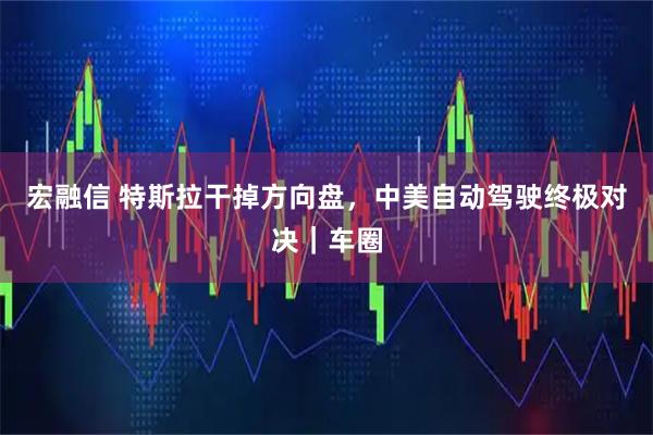 宏融信 特斯拉干掉方向盘,中美自动驾驶终极对决|车圈