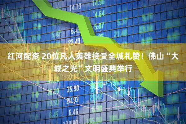红河配资 20位凡人英雄接受全城礼赞!佛山“大城之光”文明盛典举行