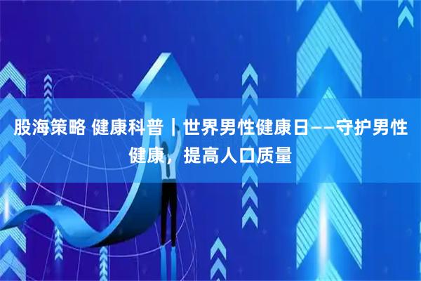 股海策略 健康科普｜世界男性健康日——守护男性健康，提高人口质量