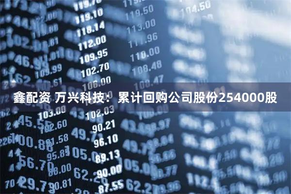 鑫配资 万兴科技：累计回购公司股份254000股