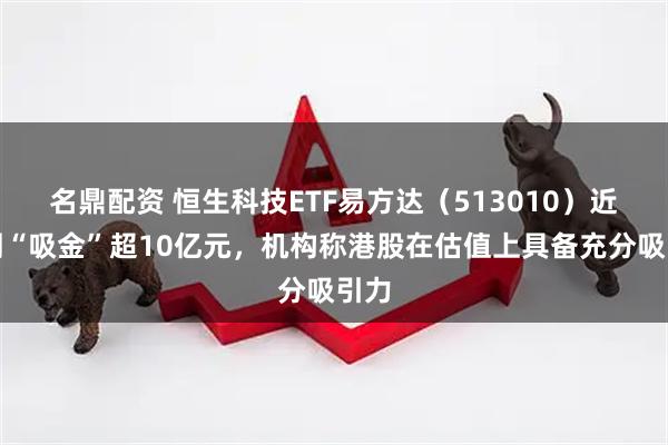 名鼎配资 恒生科技ETF易方达(513010)近一周“吸金”超10亿元,机构称港股在估值上具备充分吸引力