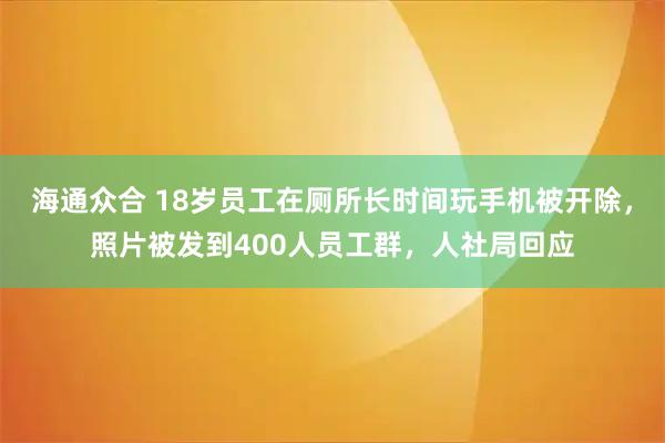 海通众合 18岁员工在厕所长时间玩手机被开除，照片被发到400人员工群，人社局回应