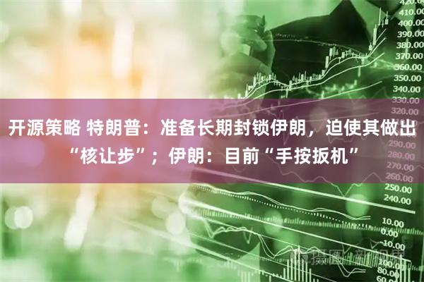 开源策略 特朗普：准备长期封锁伊朗，迫使其做出“核让步”；伊朗：目前“手按扳机”