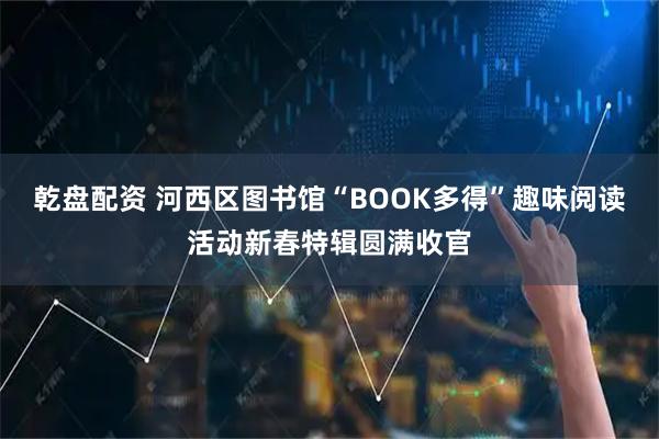 乾盘配资 河西区图书馆“BOOK多得”趣味阅读活动新春特辑圆满收官