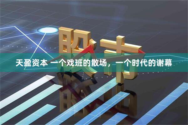 天盈资本 一个戏班的散场,一个时代的谢幕